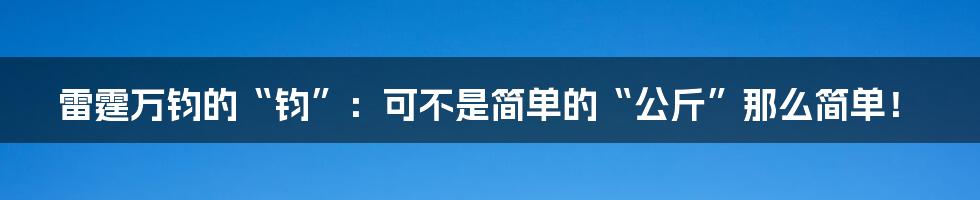 雷霆万钧的“钧”：可不是简单的“公斤”那么简单！