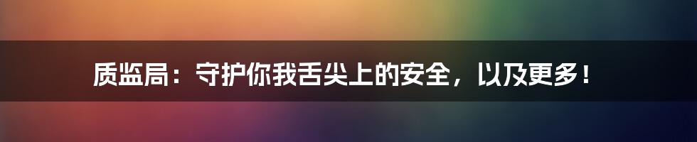 质监局:守护你我舌尖上的安全,以及更多!