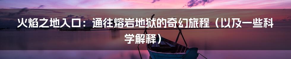 火焰之地入口：通往熔岩地狱的奇幻旅程（以及一些科学解释）