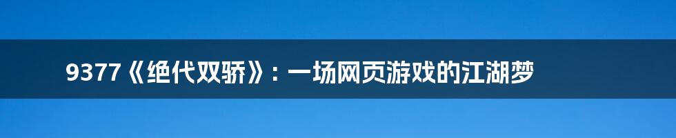 9377《绝代双骄》: 一场网页游戏的江湖梦