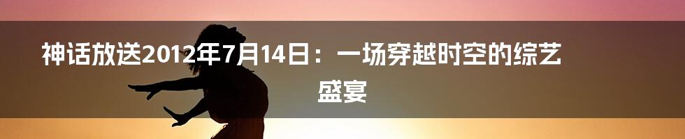 神话放送2012年7月14日：一场穿越时空的综艺盛宴
