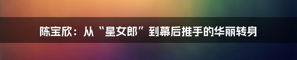 陈宝欣：从“星女郎”到幕后推手的华丽转身