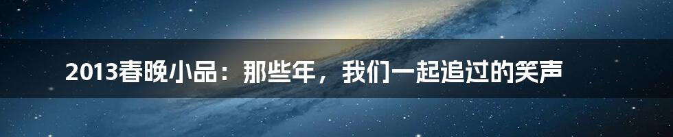 2013春晚小品：那些年，我们一起追过的笑声