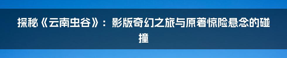 探秘《云南虫谷》：影版奇幻之旅与原著惊险悬念的碰撞