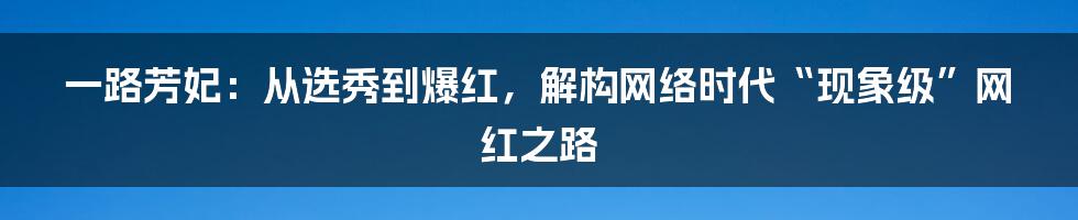 一路芳妃:从选秀到爆红,解构网络时代“现象级”网红之路