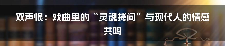 双声恨：戏曲里的“灵魂拷问”与现代人的情感共鸣