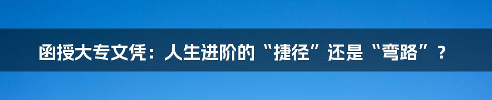 函授大专文凭:人生进阶的“捷径”还是“弯路”?