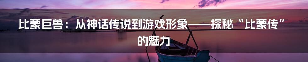 比蒙巨兽：从神话传说到游戏形象——探秘“比蒙传”的魅力