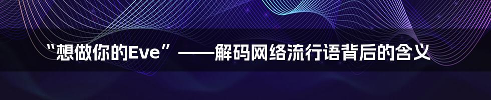 “想做你的Eve”——解码网络流行语背后的含义