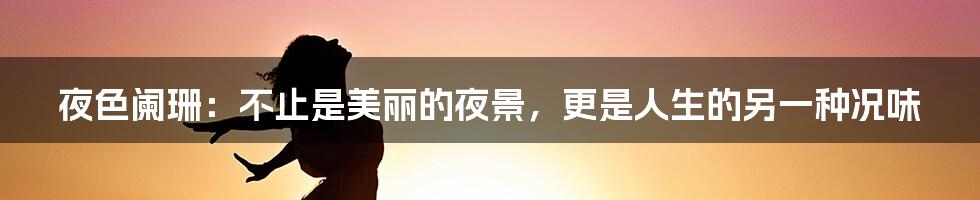 夜色阑珊:不止是美丽的夜景,更是人生的另一种况味