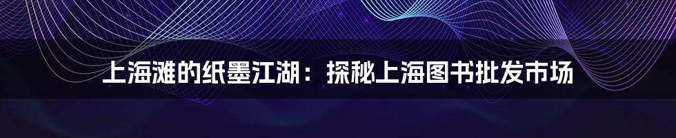 上海滩的纸墨江湖:探秘上海图书批发市场