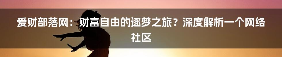爱财部落网：财富自由的逐梦之旅？深度解析一个网络社区