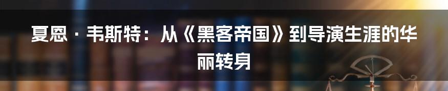 夏恩·韦斯特:从《黑客帝国》到导演生涯的华丽转身