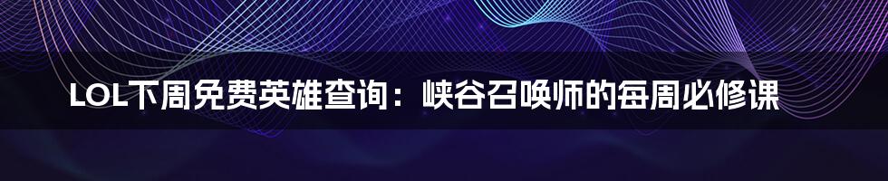 LOL下周免费英雄查询:峡谷召唤师的每周必修课