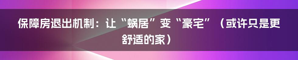 保障房退出机制:让“蜗居”变“豪宅”(或许只是更舒适的家)