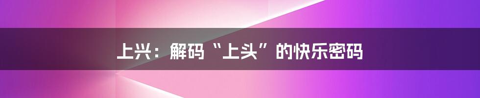 上兴:解码“上头”的快乐密码
