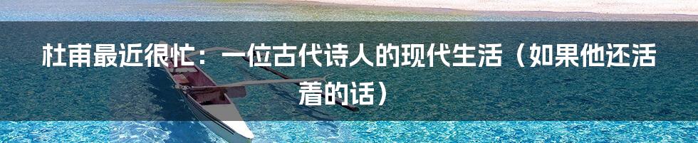 杜甫最近很忙:一位古代诗人的现代生活(如果他还活着的话)