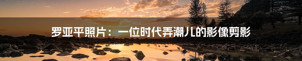 罗亚平照片:一位时代弄潮儿的影像剪影