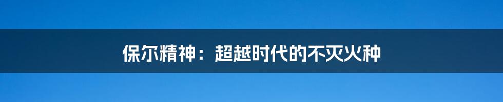 保尔精神：超越时代的不灭火种