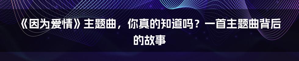 《因为爱情》主题曲,你真的知道吗?一首主题曲背后的故事
