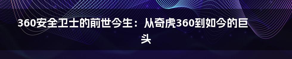360安全卫士的前世今生:从奇虎360到如今的巨头