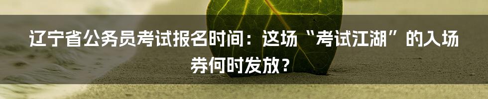 辽宁省公务员考试报名时间:这场“考试江湖”的入场券何时发放?