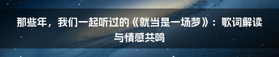 那些年,我们一起听过的《就当是一场梦》:歌词解读与情感共鸣