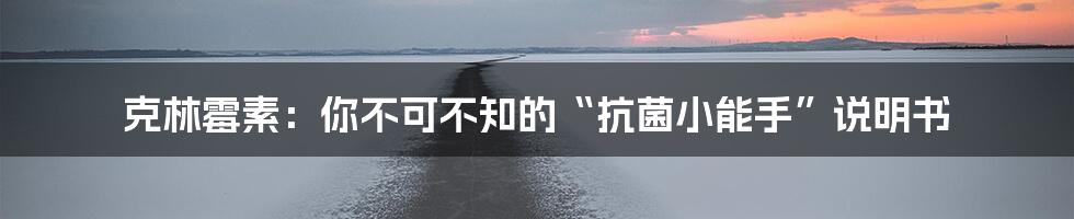 克林霉素:你不可不知的“抗菌小能手”说明书