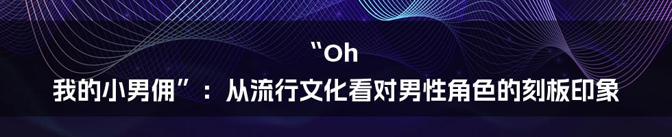 “Oh 我的小男佣”:从流行文化看对男性角色的刻板印象