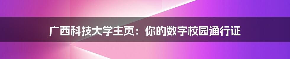 广西科技大学主页:你的数字校园通行证