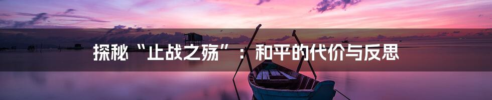 探秘“止战之殇”：和平的代价与反思