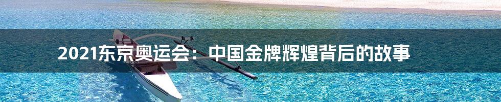 2021东京奥运会:中国金牌辉煌背后的故事