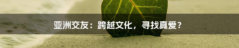 亚洲交友:跨越文化,寻找真爱?