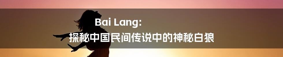 Bai Lang:  探秘中国民间传说中的神秘白狼