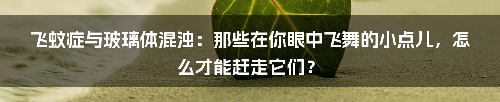 飞蚊症与玻璃体混浊:那些在你眼中飞舞的小点儿,怎么才能赶走它们?