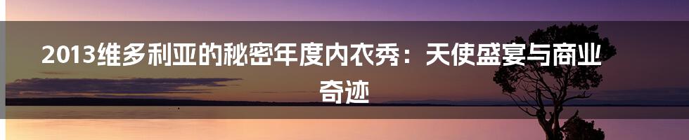 2013维多利亚的秘密年度内衣秀:天使盛宴与商业奇迹