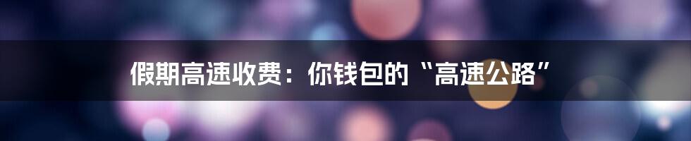 假期高速收费：你钱包的“高速公路”