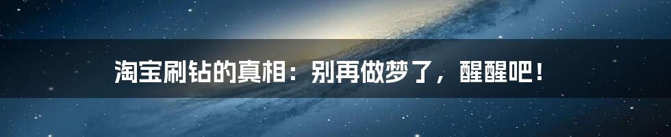 淘宝刷钻的真相:别再做梦了,醒醒吧!
