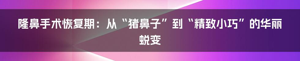 隆鼻手术恢复期：从“猪鼻子”到“精致小巧”的华丽蜕变