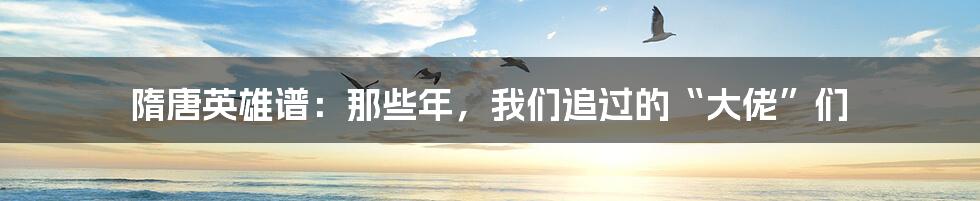 隋唐英雄谱:那些年,我们追过的“大佬”们