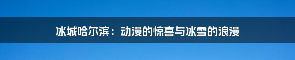 冰城哈尔滨:动漫的惊喜与冰雪的浪漫