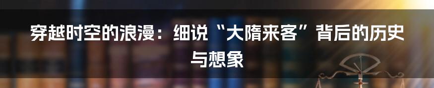 穿越时空的浪漫:细说“大隋来客”背后的历史与想象