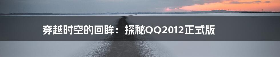 穿越时空的回眸:探秘QQ2012正式版