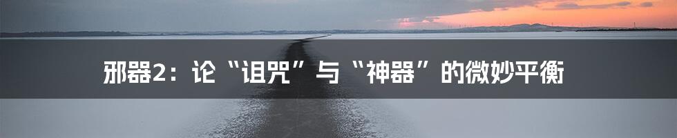 邪器2:论“诅咒”与“神器”的微妙平衡