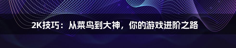 2K技巧:从菜鸟到大神,你的游戏进阶之路