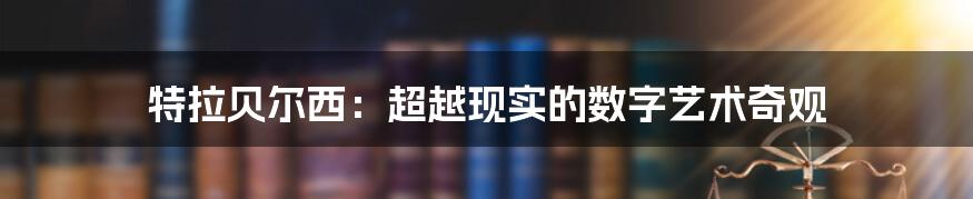 特拉贝尔西:超越现实的数字艺术奇观