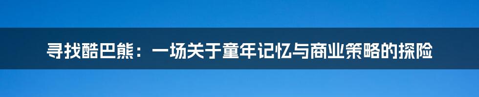 寻找酷巴熊:一场关于童年记忆与商业策略的探险