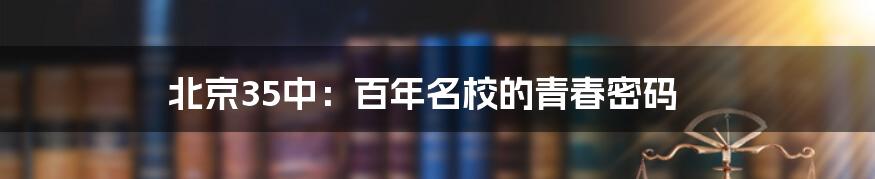 北京35中：百年名校的青春密码