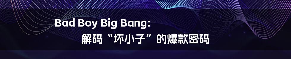 Bad Boy Big Bang:  解码“坏小子”的爆款密码