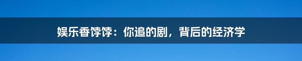 娱乐香饽饽:你追的剧,背后的经济学